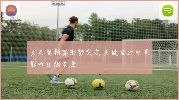 女足奥预赛形势突变 关键场次结果影响出线前景