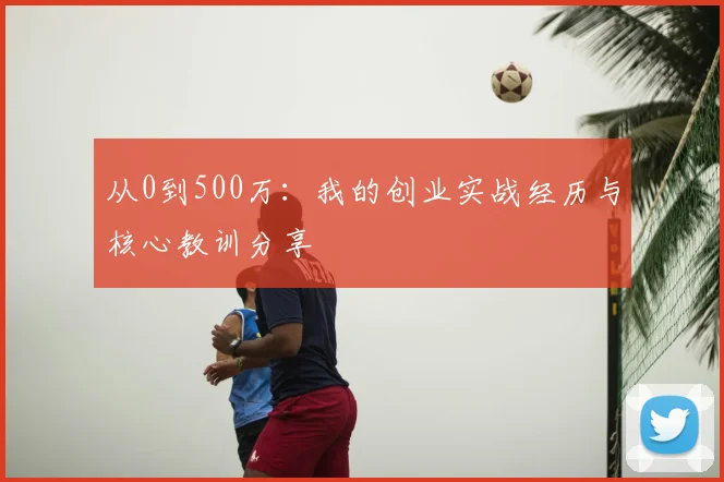 从0到500万：我的创业实战经历与核心教训分享