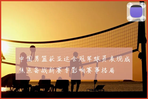 中国男篮获亚运会冠军球员表现成焦点备战新赛季影响赛事格局