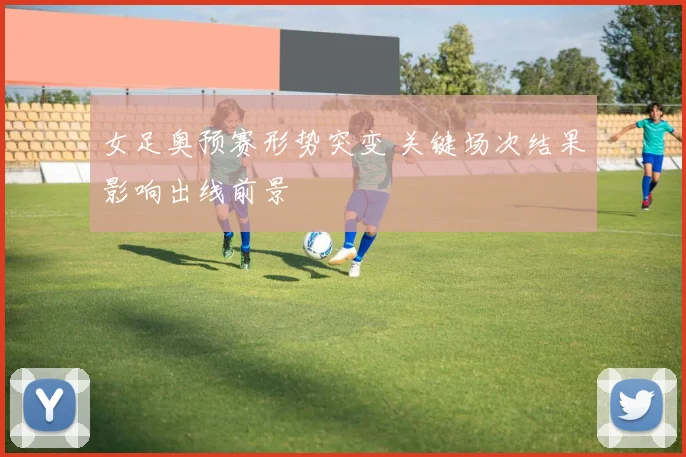 女足奥预赛形势突变 关键场次结果影响出线前景