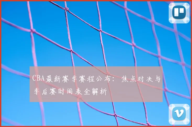 CBA最新赛季赛程公布：焦点对决与季后赛时间表全解析