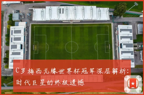 C罗梅西无缘世界杯冠军深层解析：时代巨星的终极遗憾