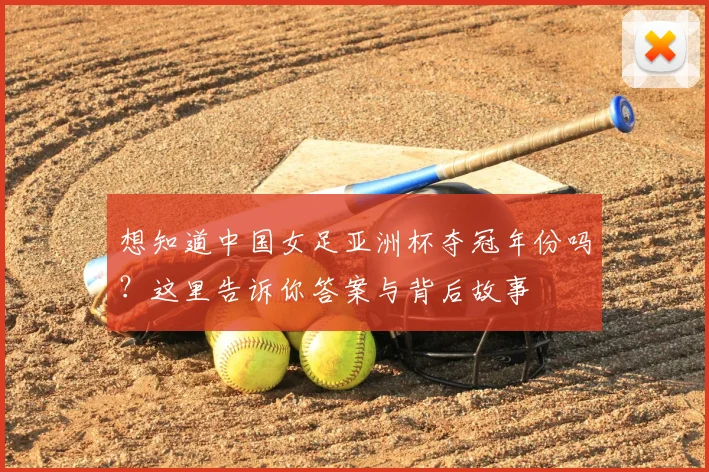 想知道中国女足亚洲杯夺冠年份吗？这里告诉你答案与背后故事