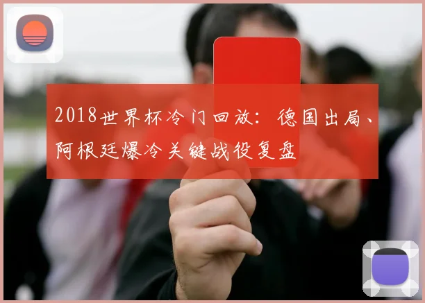2018世界杯冷门回放：德国出局、阿根廷爆冷关键战役复盘