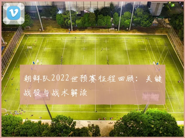 朝鲜队2022世预赛征程回顾：关键战役与战术解读