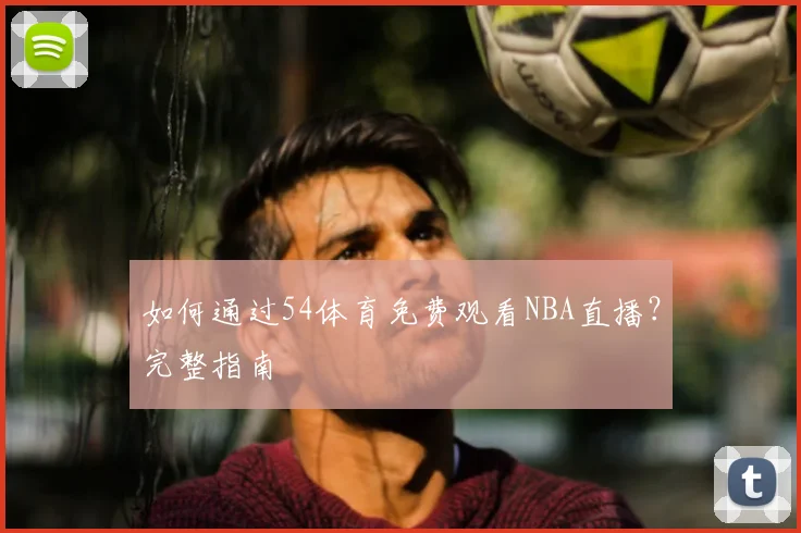 如何通过54体育免费观看NBA直播？完整指南