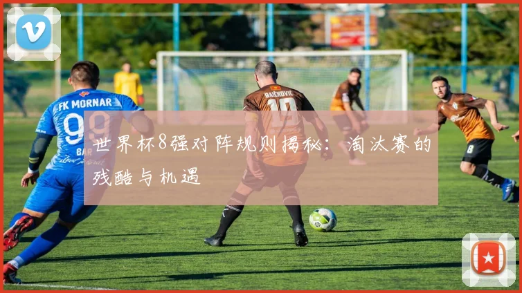 世界杯8强对阵规则揭秘：淘汰赛的残酷与机遇