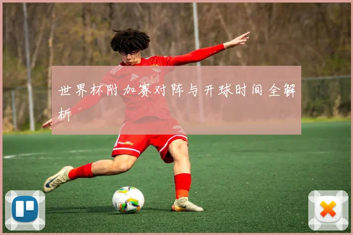 世界杯附加赛对阵与开球时间全解析