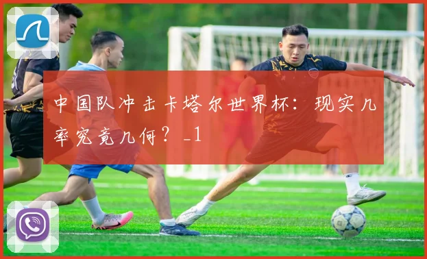 中国队冲击卡塔尔世界杯：现实几率究竟几何？_1