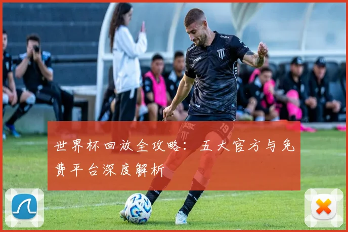世界杯回放全攻略：五大官方与免费平台深度解析