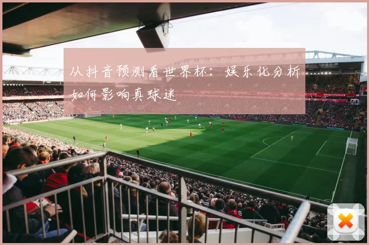 从抖音预测看世界杯：娱乐化分析如何影响真球迷