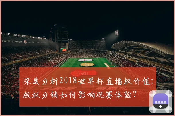 深度分析2018世界杯直播权价值：版权分销如何影响观赛体验？