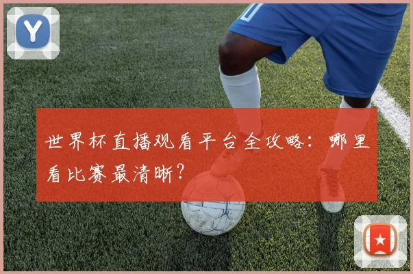 世界杯直播观看平台全攻略：哪里看比赛最清晰？