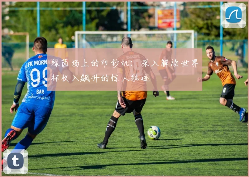 绿茵场上的印钞机：深入解读世界杯收入飙升的惊人轨迹