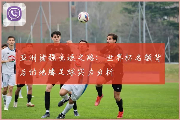 亚洲诸强竞逐之路：世界杯名额背后的地缘足球实力分析