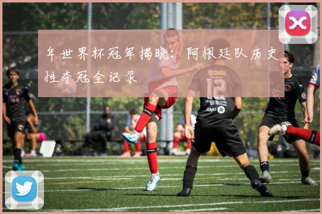 年世界杯冠军揭晓：阿根廷队历史性夺冠全记录