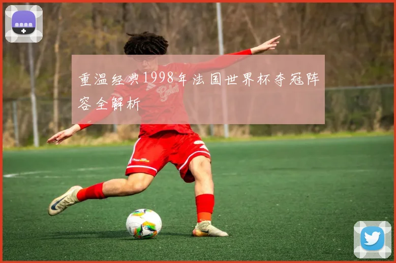 重温经典1998年法国世界杯夺冠阵容全解析