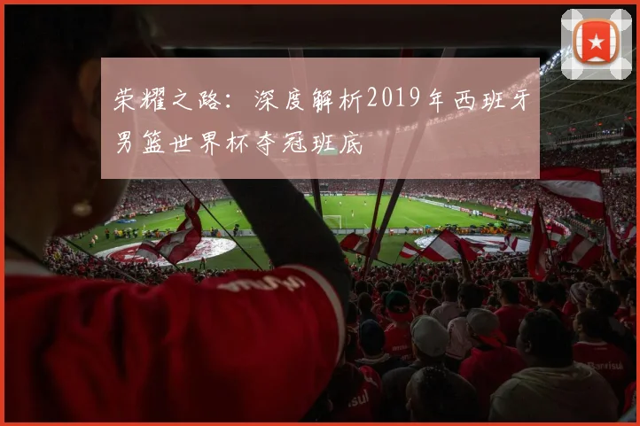 荣耀之路：深度解析2019年西班牙男篮世界杯夺冠班底